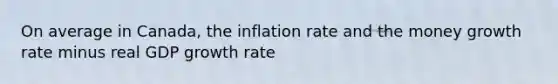 On average in Canada, the inflation rate and the money growth rate minus real GDP growth rate