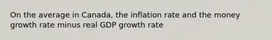 On the average in Canada, the inflation rate and the money growth rate minus real GDP growth rate