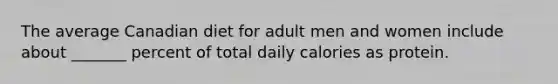 The average Canadian diet for adult men and women include about _______ percent of total daily calories as protein.