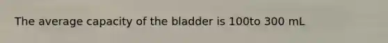 The average capacity of the bladder is 100to 300 mL