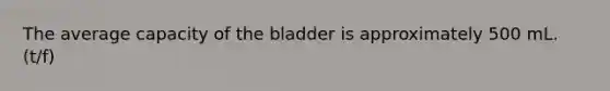 The average capacity of the bladder is approximately 500 mL. (t/f)