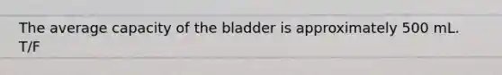 ​The average capacity of the bladder is approximately 500 mL. T/F