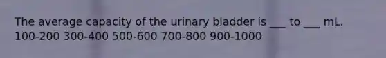 The average capacity of the <a href='https://www.questionai.com/knowledge/kb9SdfFdD9-urinary-bladder' class='anchor-knowledge'>urinary bladder</a> is ___ to ___ mL. 100-200 300-400 500-600 700-800 900-1000