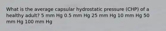 What is the average capsular hydrostatic pressure (CHP) of a healthy adult? 5 mm Hg 0.5 mm Hg 25 mm Hg 10 mm Hg 50 mm Hg 100 mm Hg