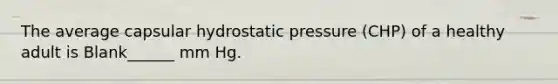 The average capsular hydrostatic pressure (CHP) of a healthy adult is Blank______ mm Hg.