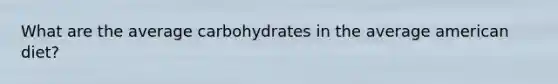 What are the average carbohydrates in the average american diet?