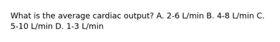 What is the average cardiac output? A. 2-6 L/min B. 4-8 L/min C. 5-10 L/min D. 1-3 L/min