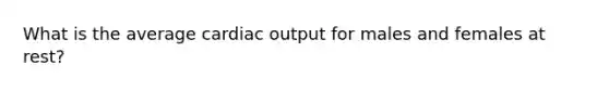 What is the average <a href='https://www.questionai.com/knowledge/kyxUJGvw35-cardiac-output' class='anchor-knowledge'>cardiac output</a> for males and females at rest?