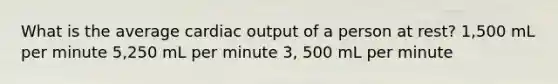 What is the average cardiac output of a person at rest? 1,500 mL per minute 5,250 mL per minute 3, 500 mL per minute