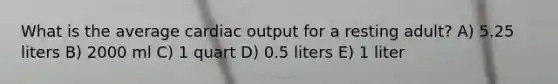 What is the average cardiac output for a resting adult? A) 5.25 liters B) 2000 ml C) 1 quart D) 0.5 liters E) 1 liter