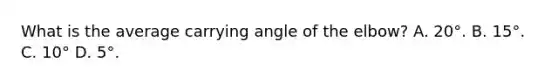 What is the average carrying angle of the elbow? A. 20°. B. 15°. C. 10° D. 5°.