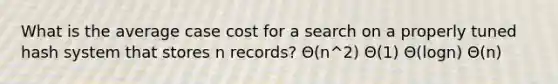 What is the average case cost for a search on a properly tuned hash system that stores n records? Θ(n^2) Θ(1) Θ(logn) Θ(n)