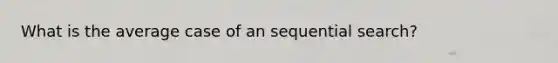 What is the average case of an sequential search?