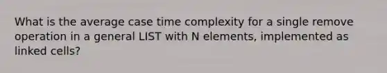 What is the average case time complexity for a single remove operation in a general LIST with N elements, implemented as linked cells?