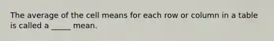 The average of the cell means for each row or column in a table is called a _____ mean.