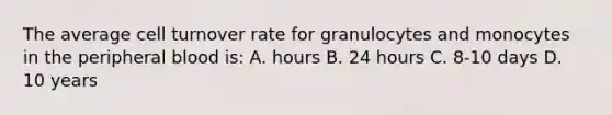 The average cell turnover rate for granulocytes and monocytes in the peripheral blood is: A. hours B. 24 hours C. 8-10 days D. 10 years