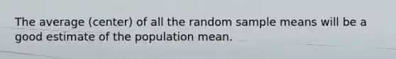 The average (center) of all the random sample means will be a good estimate of the population mean.