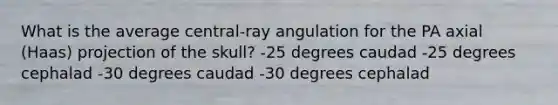 What is the average central-ray angulation for the PA axial (Haas) projection of the skull? -25 degrees caudad -25 degrees cephalad -30 degrees caudad -30 degrees cephalad