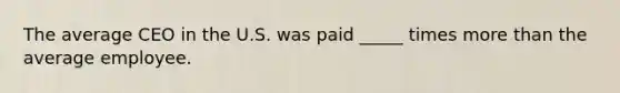 The average CEO in the U.S. was paid _____ times more than the average employee.