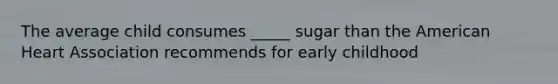 The average child consumes _____ sugar than the American Heart Association recommends for early childhood