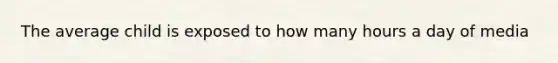 The average child is exposed to how many hours a day of media