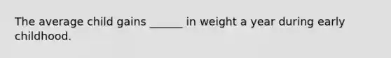 The average child gains ______ in weight a year during early childhood.