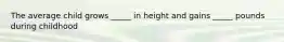 The average child grows _____ in height and gains _____ pounds during childhood