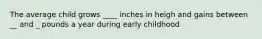 The average child grows ____ inches in heigh and gains between __ and _ pounds a year during early childhood