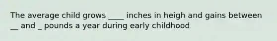 The average child grows ____ inches in heigh and gains between __ and _ pounds a year during early childhood