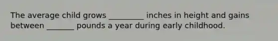 The average child grows _________ inches in height and gains between _______ pounds a year during early childhood.