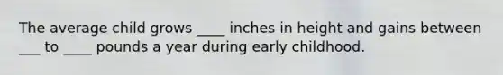 The average child grows ____ inches in height and gains between ___ to ____ pounds a year during early childhood.