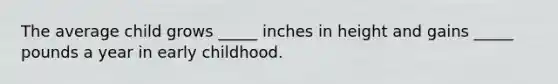 The average child grows _____ inches in height and gains _____ pounds a year in early childhood.