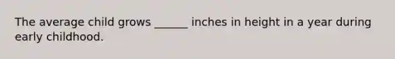 The average child grows ______ inches in height in a year during early childhood.