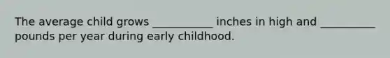 The average child grows ___________ inches in high and __________ pounds per year during early childhood.