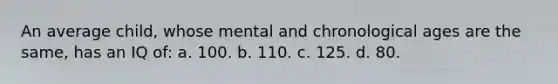 An average child, whose mental and chronological ages are the same, has an IQ of: a. 100. b. 110. c. 125. d. 80.