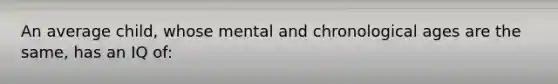 An average child, whose mental and chronological ages are the same, has an IQ of: