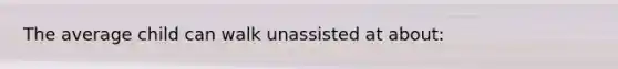 The average child can walk unassisted at about: