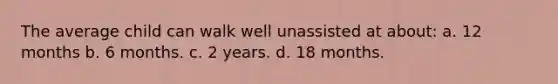 The average child can walk well unassisted at about: a. 12 months b. 6 months. c. 2 years. d. 18 months.