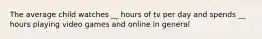 The average child watches __ hours of tv per day and spends __ hours playing video games and online in general