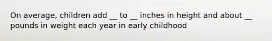 On average, children add __ to __ inches in height and about __ pounds in weight each year in early childhood