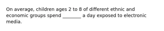 On average, children ages 2 to 8 of different ethnic and economic groups spend ________ a day exposed to electronic media.