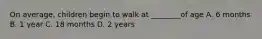 On average, children begin to walk at ________of age A. 6 months B. 1 year C. 18 months D. 2 years