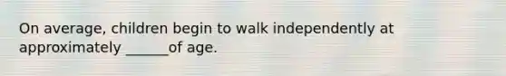 On average, children begin to walk independently at approximately ______of age.