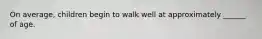 On average, children begin to walk well at approximately ______ of age.