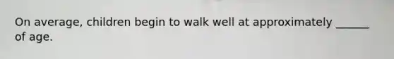 On average, children begin to walk well at approximately ______ of age.