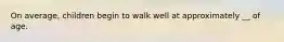 On average, children begin to walk well at approximately __ of age.