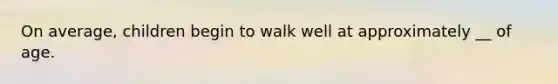 On average, children begin to walk well at approximately __ of age.