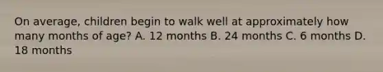 On average, children begin to walk well at approximately how many months of age? A. 12 months B. 24 months C. 6 months D. 18 months