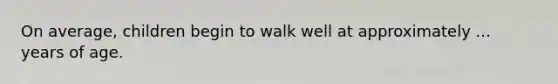 On average, children begin to walk well at approximately ... years of age.