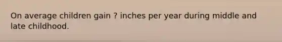 On average children gain ? inches per year during middle and late childhood.